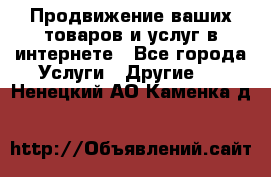 Продвижение ваших товаров и услуг в интернете - Все города Услуги » Другие   . Ненецкий АО,Каменка д.